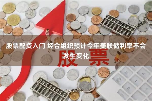 股票配资入门 经合组织预计今年美联储利率不会发生变化