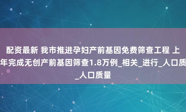 配资最新 我市推进孕妇产前基因免费筛查工程 上半年完成无创产前基因筛查1.8万例_相关_进行_人口质量