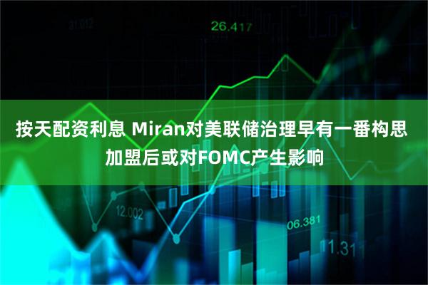 按天配资利息 Miran对美联储治理早有一番构思 加盟后或对FOMC产生影响