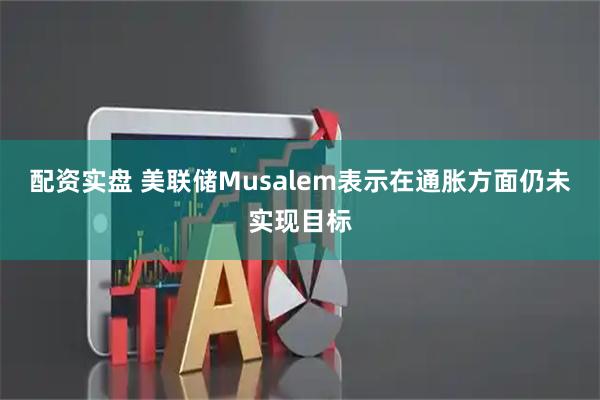 配资实盘 美联储Musalem表示在通胀方面仍未实现目标