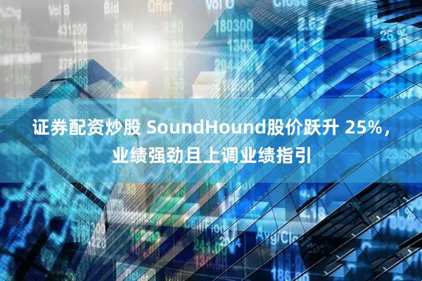 证券配资炒股 SoundHound股价跃升 25%，业绩强劲且上调业绩指引
