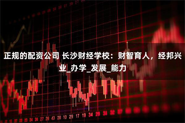 正规的配资公司 长沙财经学校：财智育人，经邦兴业_办学_发展_能力