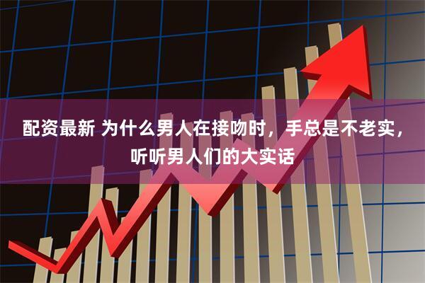 配资最新 为什么男人在接吻时，手总是不老实，听听男人们的大实话