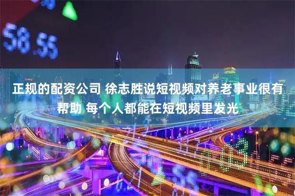 正规的配资公司 徐志胜说短视频对养老事业很有帮助 每个人都能在短视频里发光
