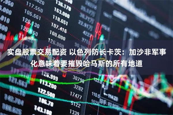 实盘股票交易配资 以色列防长卡茨：加沙非军事化意味着要摧毁哈马斯的所有地道