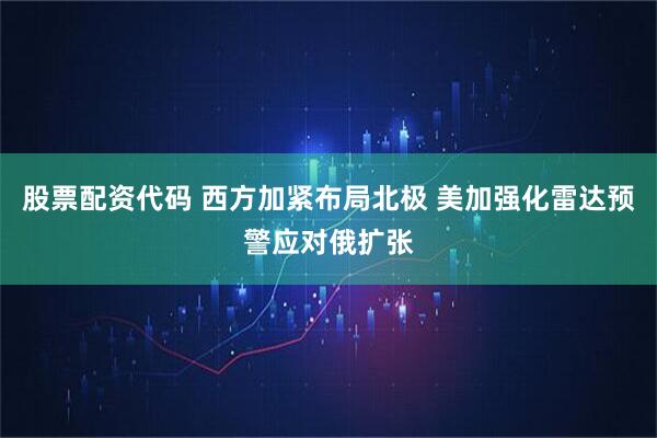 股票配资代码 西方加紧布局北极 美加强化雷达预警应对俄扩张
