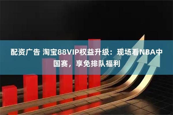 配资广告 淘宝88VIP权益升级：现场看NBA中国赛，享免排队福利