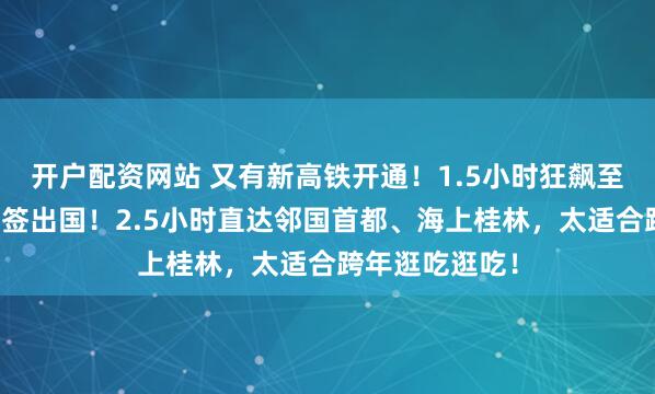 开户配资网站 又有新高铁开通！1.5小时狂飙至边境国门，免签出国！2.5小时直达邻国首都、海上桂林，太适合跨年逛吃逛吃！